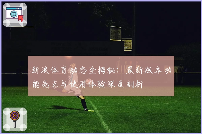 新浪体育动态全揭秘：最新版本功能亮点与使用体验深度剖析