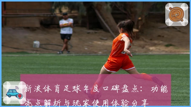新浪体育足球年度口碑盘点：功能亮点解析与玩家使用体验分享