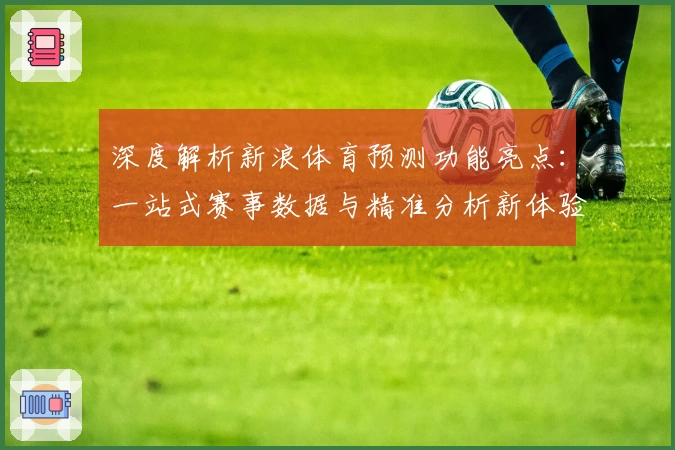 深度解析新浪体育预测功能亮点：一站式赛事数据与精准分析新体验